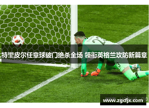 特里皮尔任意球破门绝杀全场 领衔英格兰攻防新篇章