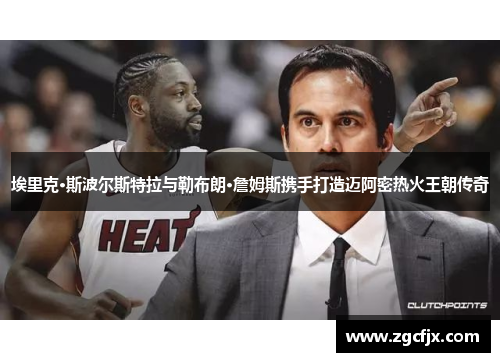 埃里克·斯波尔斯特拉与勒布朗·詹姆斯携手打造迈阿密热火王朝传奇