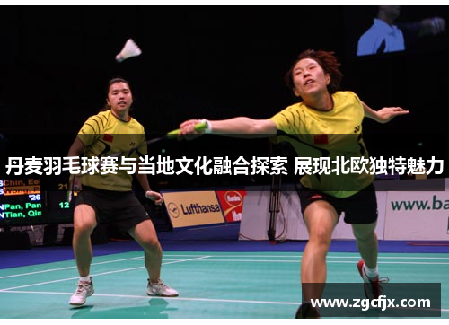 丹麦羽毛球赛与当地文化融合探索 展现北欧独特魅力