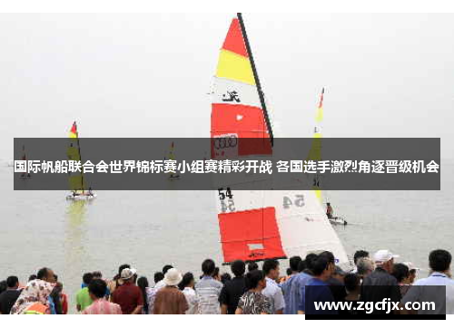 国际帆船联合会世界锦标赛小组赛精彩开战 各国选手激烈角逐晋级机会