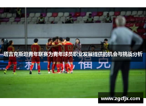 塔吉克斯坦青年联赛为青年球员职业发展提供的机会与挑战分析