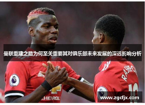 曼联重建之路为何至关重要其对俱乐部未来发展的深远影响分析
