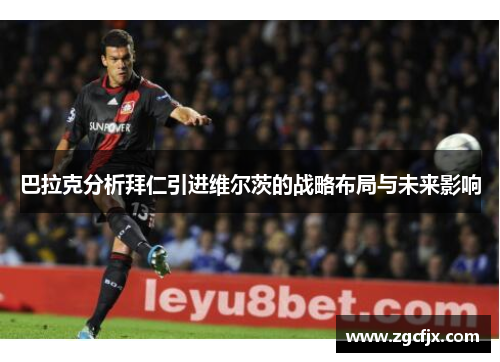 巴拉克分析拜仁引进维尔茨的战略布局与未来影响