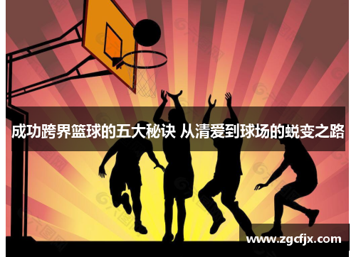 成功跨界篮球的五大秘诀 从清爱到球场的蜕变之路