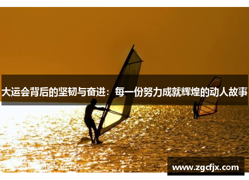 大运会背后的坚韧与奋进：每一份努力成就辉煌的动人故事