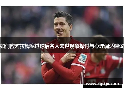 如何应对拉姆塞进球后名人去世现象探讨与心理调适建议