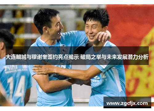 大连鲲城与穆谢奎签约亮点揭示 破局之举与未来发展潜力分析