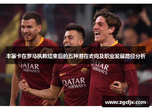 丰塞卡在罗马执教结束后的五种潜在去向及职业发展路径分析
