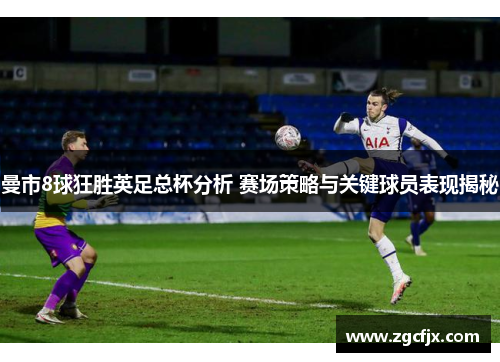 曼市8球狂胜英足总杯分析 赛场策略与关键球员表现揭秘