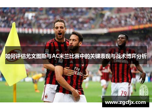 如何评估尤文图斯与AC米兰比赛中的关键表现与战术博弈分析