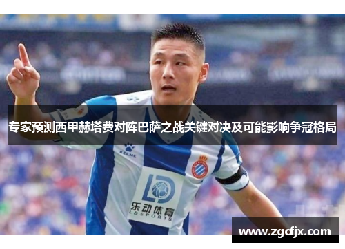 专家预测西甲赫塔费对阵巴萨之战关键对决及可能影响争冠格局
