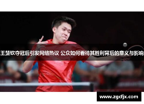 王楚钦夺冠后引发网络热议 公众如何看待其胜利背后的意义与影响