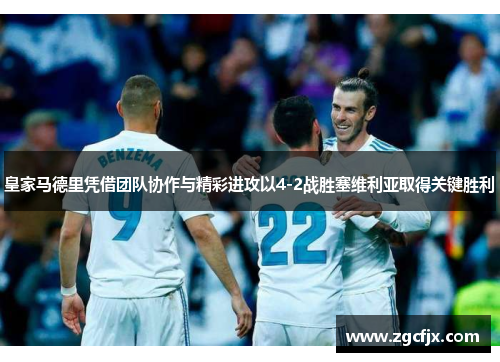 皇家马德里凭借团队协作与精彩进攻以4-2战胜塞维利亚取得关键胜利